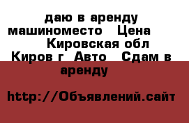 Cдаю в аренду машиноместо › Цена ­ 1 500 - Кировская обл., Киров г. Авто » Сдам в аренду   